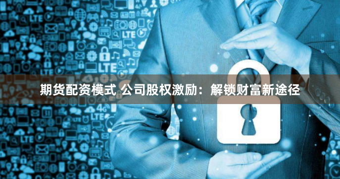 期货配资模式 公司股权激励：解锁财富新途径