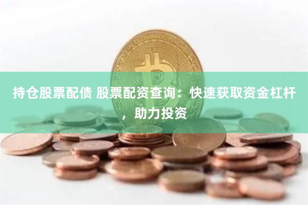 持仓股票配债 股票配资查询：快速获取资金杠杆，助力投资