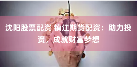 沈阳股票配资 镇江期货配资：助力投资，成就财富梦想