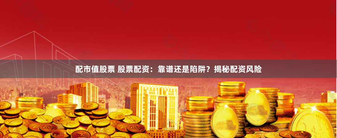 配市值股票 股票配资：靠谱还是陷阱？揭秘配资风险
