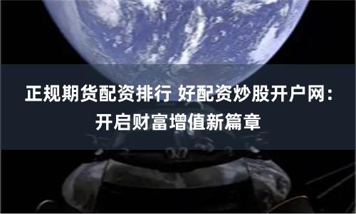 正规期货配资排行 好配资炒股开户网：开启财富增值新篇章
