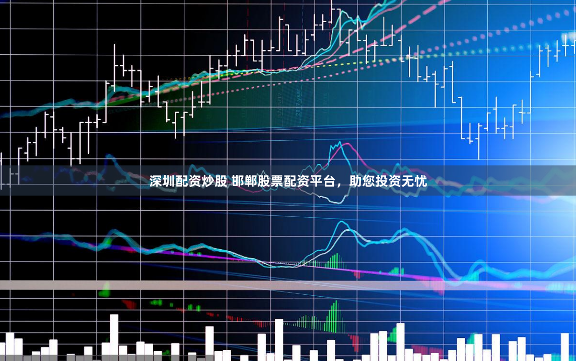深圳配资炒股 邯郸股票配资平台，助您投资无忧