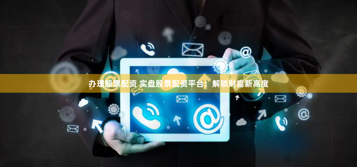 办理股票配资 实盘股票配资平台：解锁财富新高度