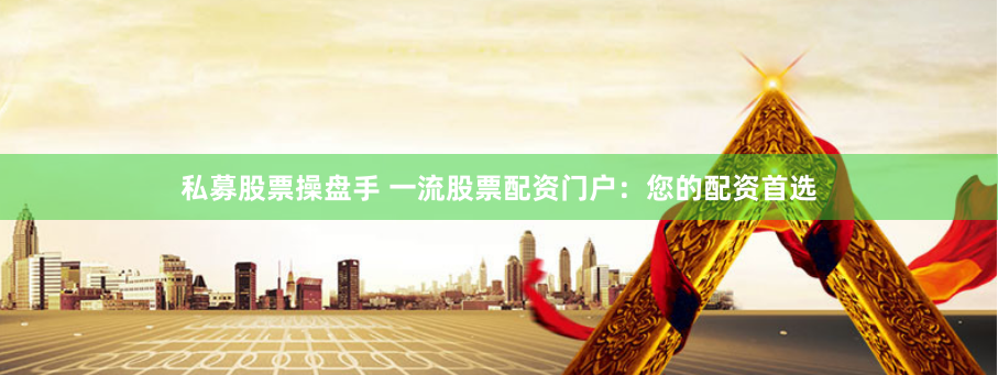 私募股票操盘手 一流股票配资门户：您的配资首选