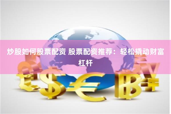 炒股如何股票配资 股票配资推荐：轻松撬动财富杠杆