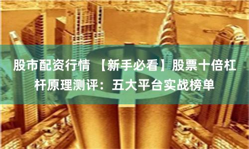 股市配资行情 【新手必看】股票十倍杠杆原理测评：五大平台实战榜单